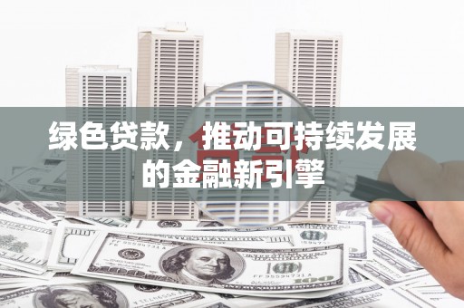 开阳绿色贷款，推动可持续发展的金融新引擎