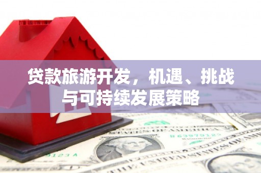 开阳贷款旅游开发，机遇、挑战与可持续发展策略