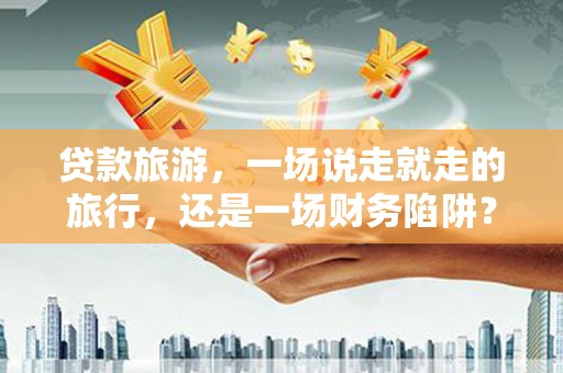 开阳贷款旅游，一场说走就走的旅行，还是一场财务陷阱？