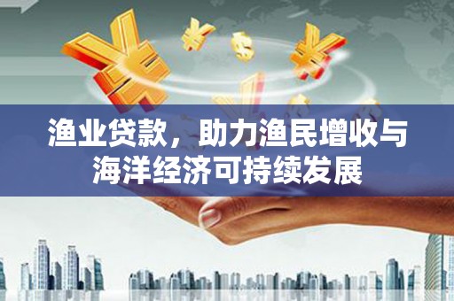 开阳渔业贷款，助力渔民增收与海洋经济可持续发展