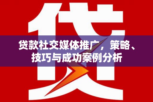开阳贷款社交媒体推广，策略、技巧与成功案例分析