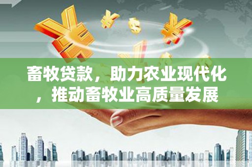开阳畜牧贷款，助力农业现代化，推动畜牧业高质量发展