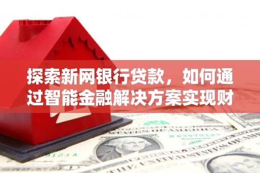 开阳探索新网银行贷款，如何通过智能金融解决方案实现财富增长