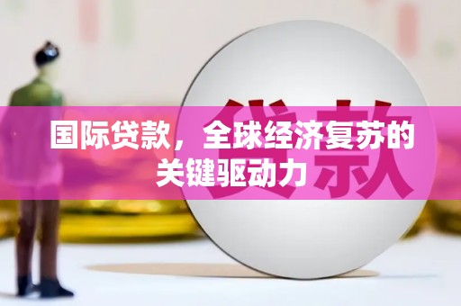 开阳国际贷款，全球经济复苏的关键驱动力