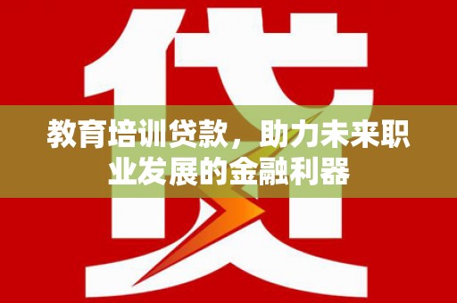 开阳教育培训贷款，助力未来职业发展的金融利器