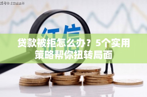 开阳贷款被拒怎么办？5个实用策略帮你扭转局面
