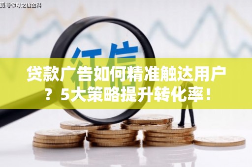 开阳贷款广告如何精准触达用户？5大策略提升转化率！