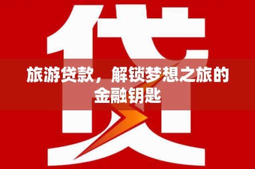 开阳旅游贷款，解锁梦想之旅的金融钥匙