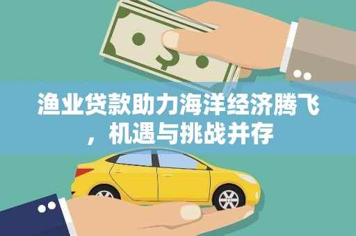 开阳渔业贷款助力海洋经济腾飞，机遇与挑战并存