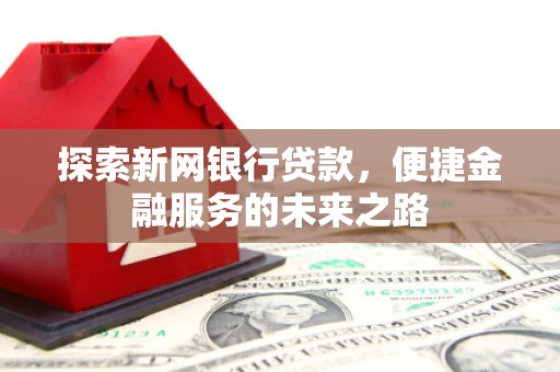 开阳探索新网银行贷款，便捷金融服务的未来之路