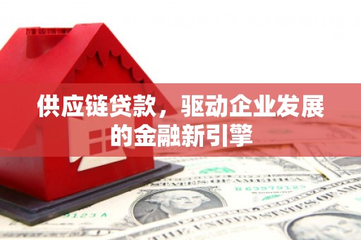 开阳供应链贷款，驱动企业发展的金融新引擎