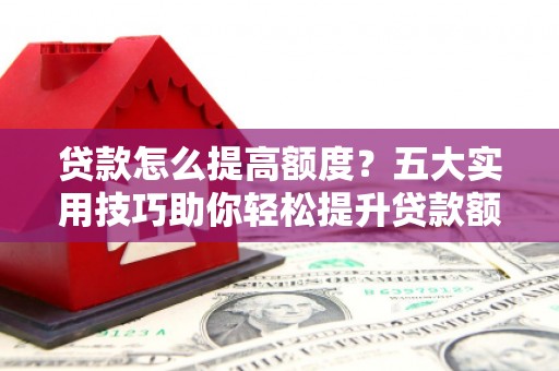 开阳贷款怎么提高额度？五大实用技巧助你轻松提升贷款额度