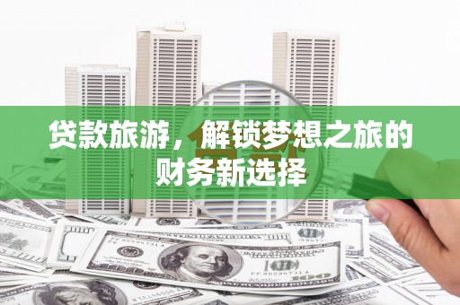 开阳贷款旅游，解锁梦想之旅的财务新选择