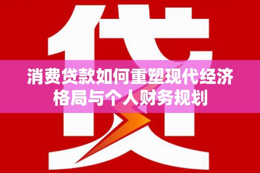 开阳消费贷款如何重塑现代经济格局与个人财务规划