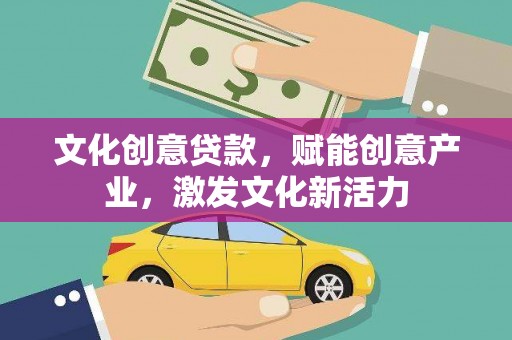 开阳文化创意贷款，赋能创意产业，激发文化新活力