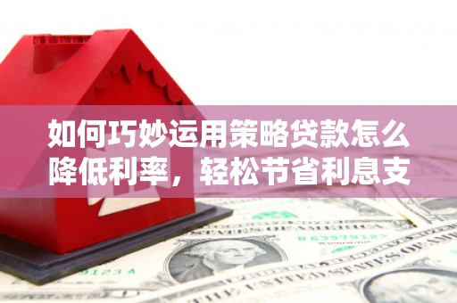 开阳如何巧妙运用策略贷款怎么降低利率，轻松节省利息支出