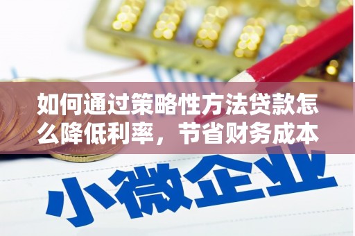 开阳如何通过策略性方法贷款怎么降低利率，节省财务成本