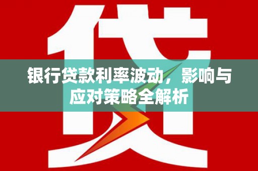 开阳银行贷款利率波动，影响与应对策略全解析