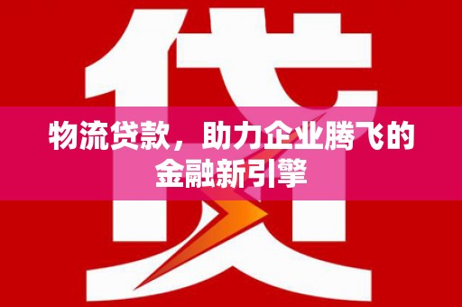 开阳物流贷款，助力企业腾飞的金融新引擎