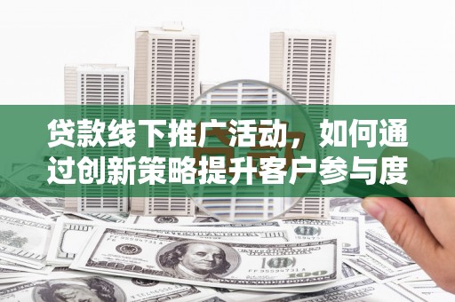 开阳贷款线下推广活动，如何通过创新策略提升客户参与度