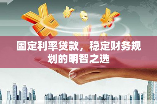 开阳固定利率贷款，稳定财务规划的明智之选