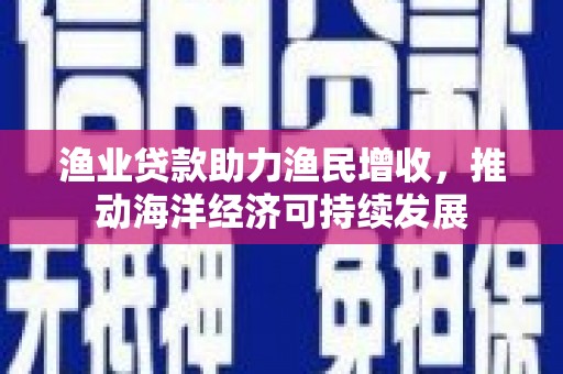 开阳渔业贷款助力渔民增收，推动海洋经济可持续发展
