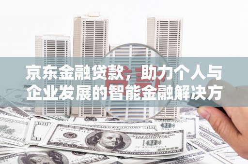 开阳京东金融贷款，助力个人与企业发展的智能金融解决方案