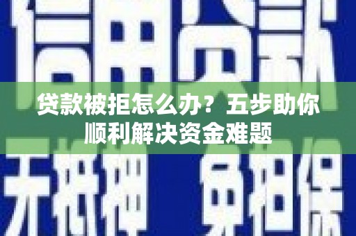 开阳贷款被拒怎么办？五步助你顺利解决资金难题