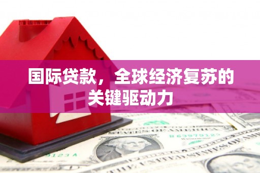 开阳国际贷款，全球经济复苏的关键驱动力