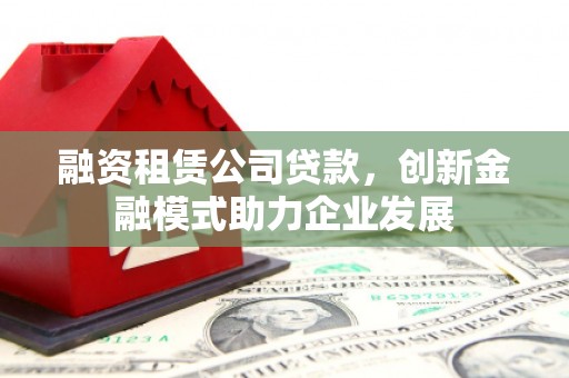 开阳融资租赁公司贷款，创新金融模式助力企业发展