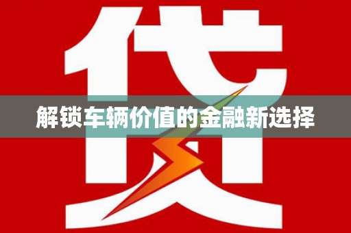 开阳解锁车辆价值的金融新选择