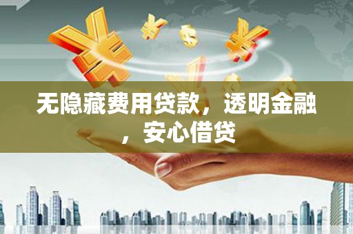 开阳无隐藏费用贷款，透明金融，安心借贷