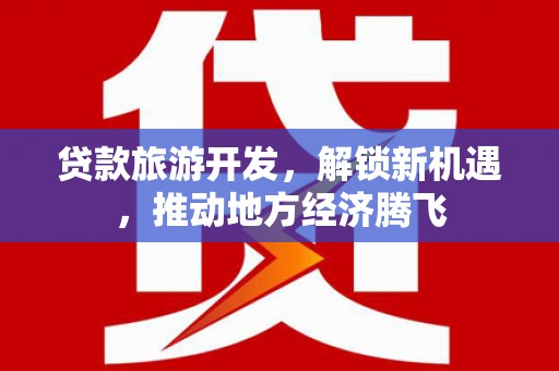 开阳贷款旅游开发，解锁新机遇，推动地方经济腾飞