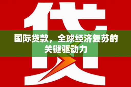 开阳国际贷款，全球经济复苏的关键驱动力
