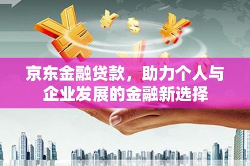 开阳京东金融贷款，助力个人与企业发展的金融新选择