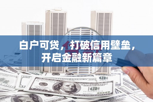 开阳白户可贷，打破信用壁垒，开启金融新篇章