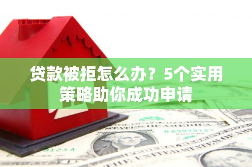 开阳贷款被拒怎么办？5个实用策略助你成功申请