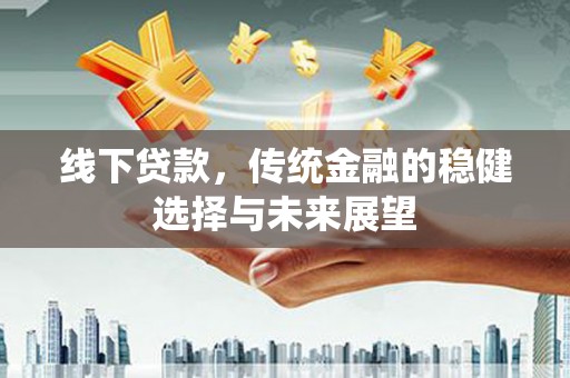 开阳线下贷款，传统金融的稳健选择与未来展望