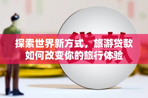 开阳探索世界新方式，旅游贷款如何改变你的旅行体验