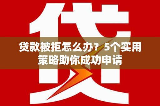 开阳贷款被拒怎么办？5个实用策略助你成功申请