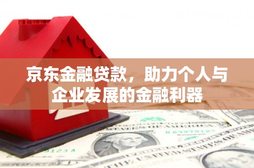 开阳京东金融贷款，助力个人与企业发展的金融利器