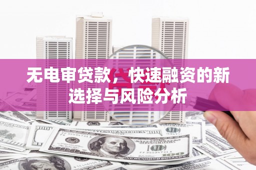 开阳无电审贷款，快速融资的新选择与风险分析