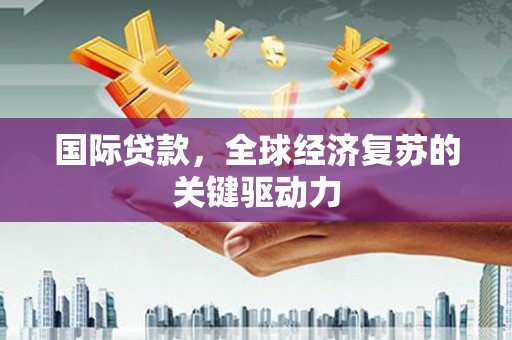 开阳国际贷款，全球经济复苏的关键驱动力