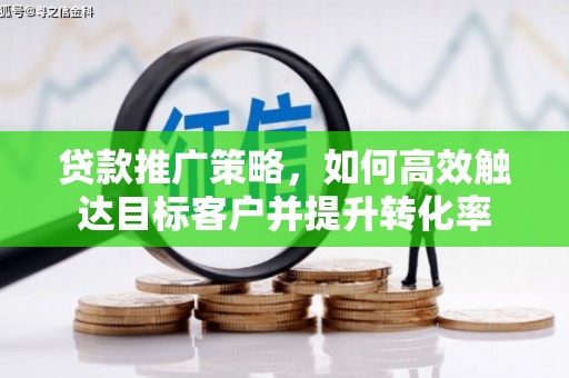 开阳贷款推广策略，如何高效触达目标客户并提升转化率
