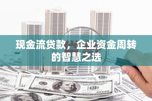 开阳现金流贷款，企业资金周转的智慧之选