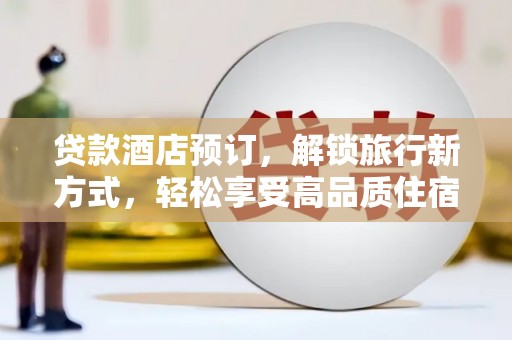 开阳贷款酒店预订，解锁旅行新方式，轻松享受高品质住宿