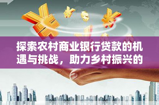 开阳探索农村商业银行贷款的机遇与挑战，助力乡村振兴的金融引擎