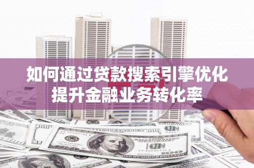 开阳如何通过贷款搜索引擎优化提升金融业务转化率