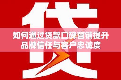 开阳如何通过贷款口碑营销提升品牌信任与客户忠诚度