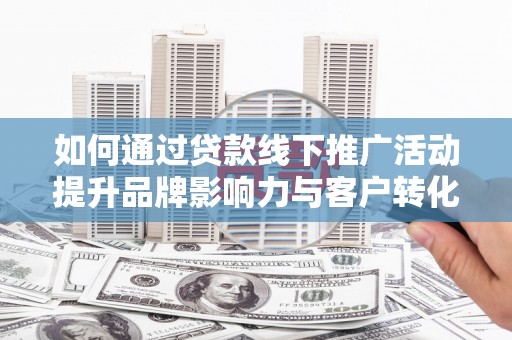 开阳如何通过贷款线下推广活动提升品牌影响力与客户转化率